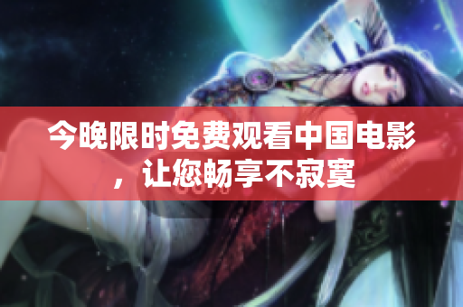 今晚限时免费观看中国电影，让您畅享不寂寞