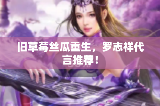 旧草莓丝瓜重生，罗志祥代言推荐！