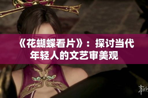 《花蝴蝶看片》：探讨当代年轻人的文艺审美观