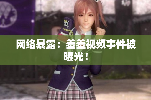 网络暴露：羞羞视频事件被曝光！