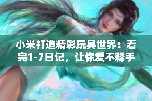 小米打造精彩玩具世界：看完1-7日记，让你爱不释手