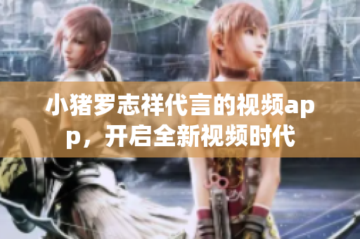 小猪罗志祥代言的视频app，开启全新视频时代