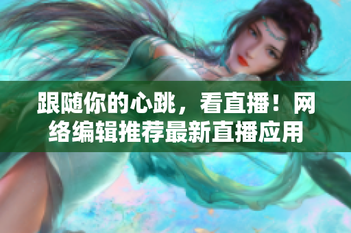 跟随你的心跳，看直播！网络编辑推荐最新直播应用