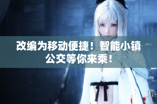 改编为移动便捷！智能小镇公交等你来乘！