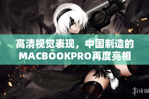 高清视觉表现，中国制造的MACBOOKPRO再度亮相