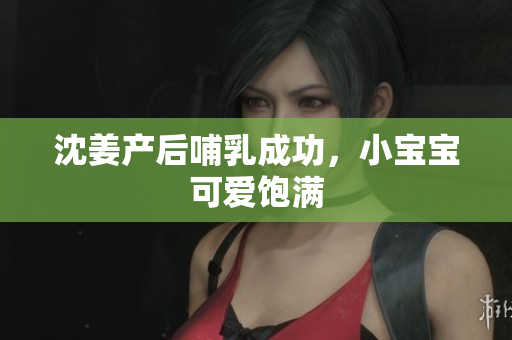 沈姜产后哺乳成功，小宝宝可爱饱满