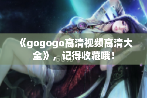 《gogogo高清视频高清大全》，记得收藏哦！