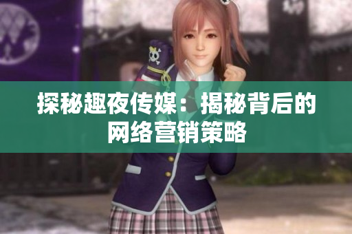 探秘趣夜传媒：揭秘背后的网络营销策略