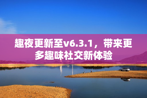 趣夜更新至v6.3.1，带来更多趣味社交新体验