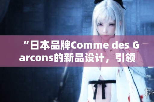 “日本品牌Comme des Garcons的新品设计，引领时尚潮流”