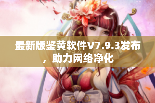 最新版鉴黄软件V7.9.3发布，助力网络净化