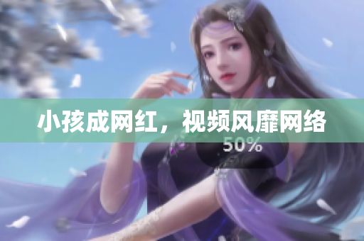小孩成网红，视频风靡网络
