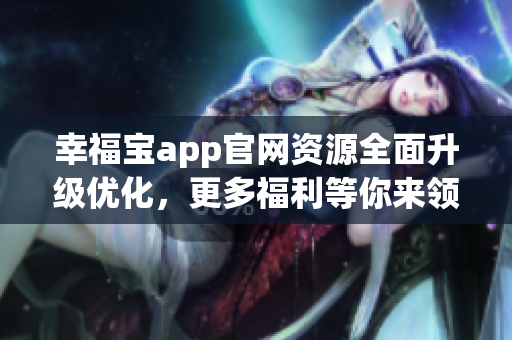 幸福宝app官网资源全面升级优化，更多福利等你来领。
