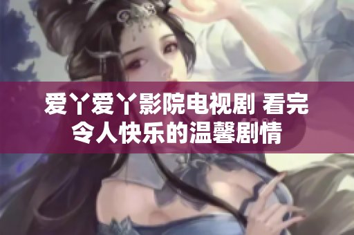 爱丫爱丫影院电视剧 看完令人快乐的温馨剧情