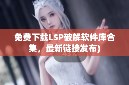 免费下载LSP破解软件库合集，最新链接发布)