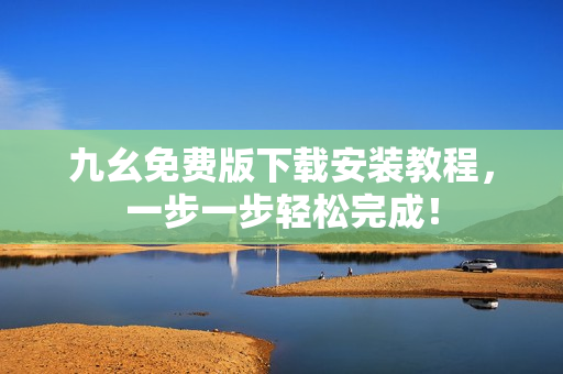 九幺免费版下载安装教程，一步一步轻松完成！