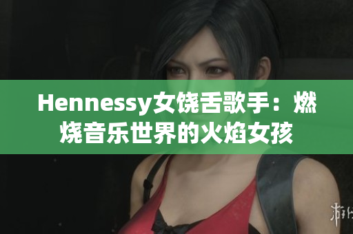 Hennessy女饶舌歌手：燃烧音乐世界的火焰女孩
