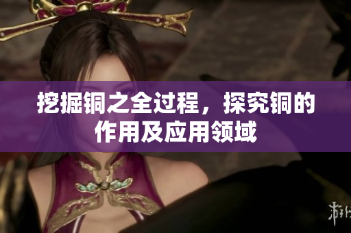 挖掘铜之全过程，探究铜的作用及应用领域