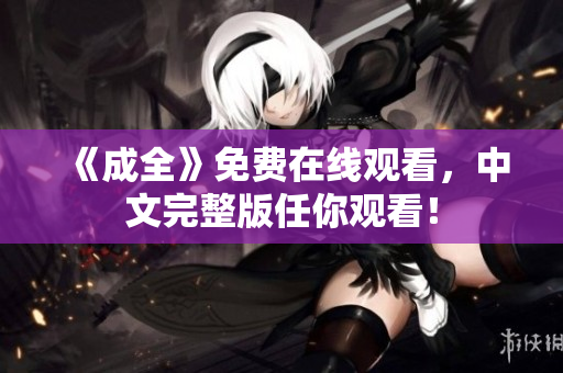 《成全》免费在线观看，中文完整版任你观看！