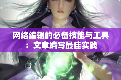 网络编辑的必备技能与工具：文章编写最佳实践