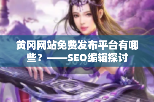 黄冈网站免费发布平台有哪些？——SEO编辑探讨