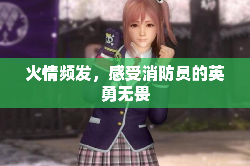火情频发，感受消防员的英勇无畏