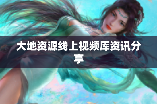 大地资源线上视频库资讯分享
