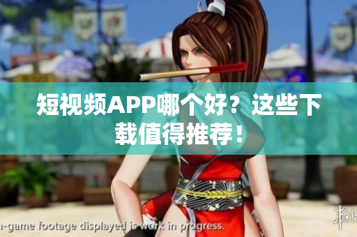 短视频APP哪个好？这些下载值得推荐！