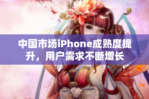 中国市场iPhone成熟度提升，用户需求不断增长