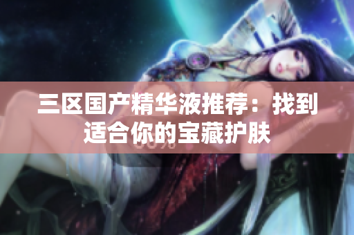 三区国产精华液推荐：找到适合你的宝藏护肤