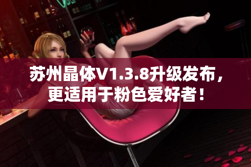 苏州晶体V1.3.8升级发布，更适用于粉色爱好者！