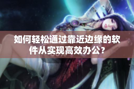 如何轻松通过靠近边缘的软件从实现高效办公？
