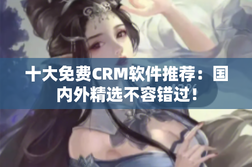 十大免费CRM软件推荐：国内外精选不容错过！
