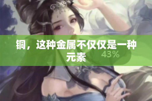 铜，这种金属不仅仅是一种元素