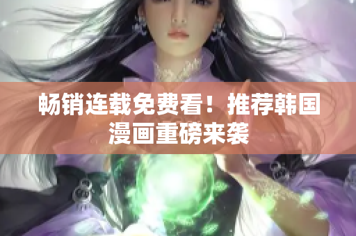 畅销连载免费看！推荐韩国漫画重磅来袭