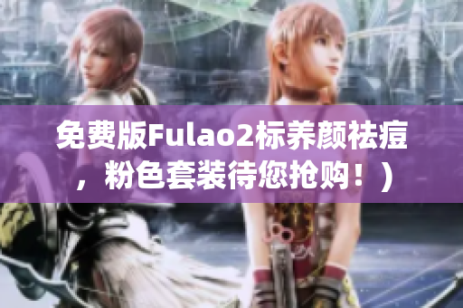 免费版Fulao2标养颜祛痘，粉色套装待您抢购！)
