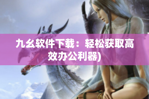 九幺软件下载：轻松获取高效办公利器)