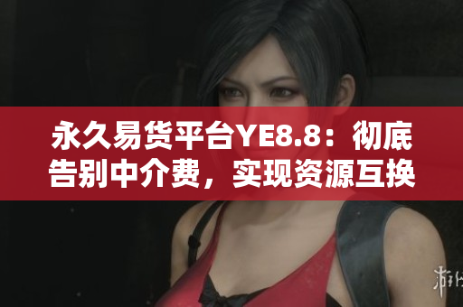 永久易货平台YE8.8：彻底告别中介费，实现资源互换