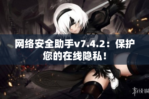 网络安全助手v7.4.2：保护您的在线隐私！