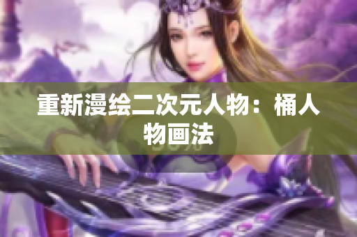 重新漫绘二次元人物：桶人物画法