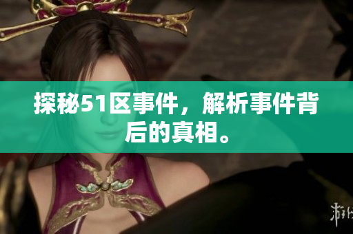 探秘51区事件，解析事件背后的真相。