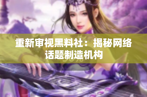 重新审视黑料社：揭秘网络话题制造机构