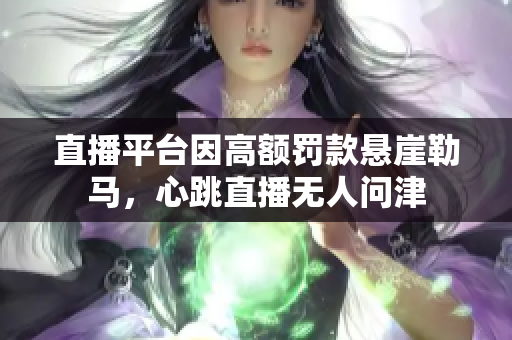 直播平台因高额罚款悬崖勒马，心跳直播无人问津