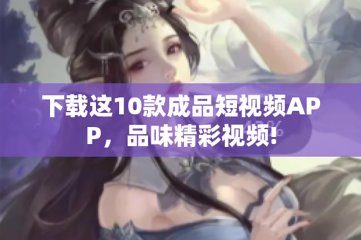 下载这10款成品短视频APP，品味精彩视频!