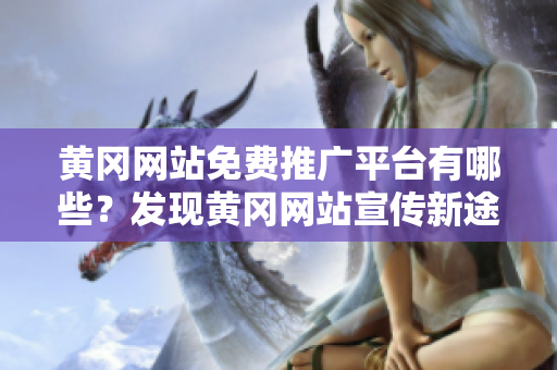 黄冈网站免费推广平台有哪些？发现黄冈网站宣传新途径！