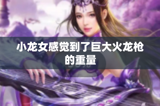 小龙女感觉到了巨大火龙枪的重量