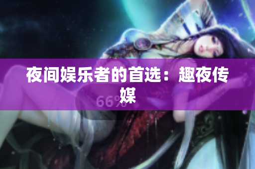 夜间娱乐者的首选：趣夜传媒
