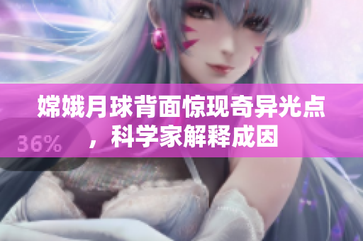 嫦娥月球背面惊现奇异光点，科学家解释成因