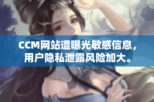 CCM网站遭曝光敏感信息，用户隐私泄露风险加大。