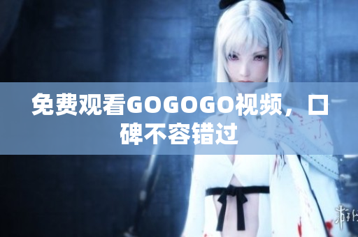 免费观看GOGOGO视频，口碑不容错过